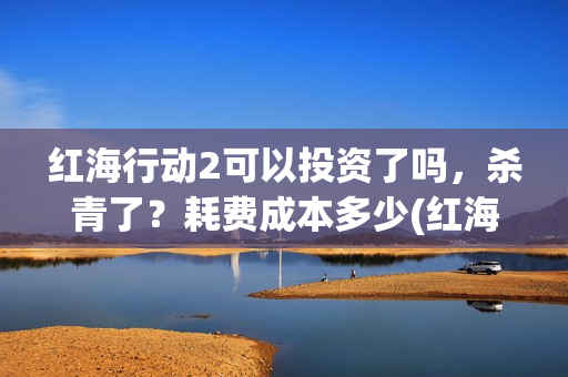 红海行动2可以投资了吗，杀青了？耗费成本多少(红海行动可以反义词吗?)