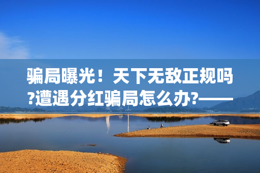 骗局曝光！天下无敌正规吗?遭遇分红骗局怎么办?——抵制耐克(天下17)