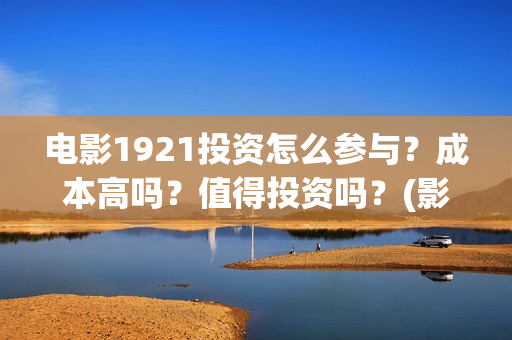 电影1921投资怎么参与？成本高吗？值得投资吗？(影片1921投资方是哪些公司)