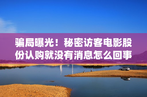 骗局曝光!秘密访客电影股份认购就没有消息怎么回事?——抵制耐克(啥叫秘密) 骗局曝光!秘密访客电影股份认购就没有消息怎么回事?——抵制耐克(啥叫秘密)