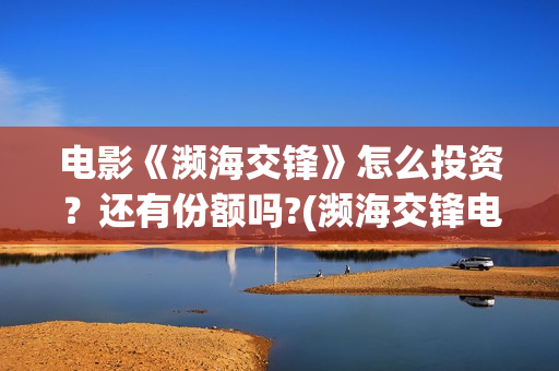电影《濒海交锋》怎么投资？还有份额吗?(濒海交锋电影投资可靠吗)