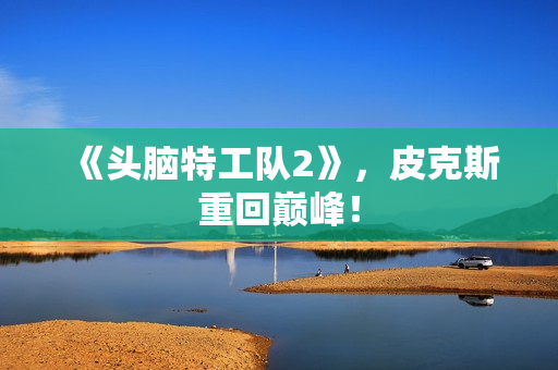 《头脑特工队2》，皮克斯重回巅峰！