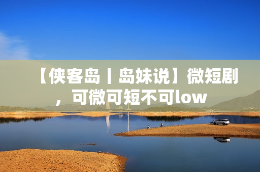 【侠客岛丨岛妹说】微短剧，可微可短不可low