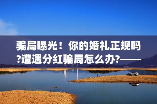 骗局曝光！你的婚礼正规吗?遭遇分红骗局怎么办?——抵制耐克(骗局简介)
