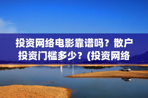 投资网络电影靠谱吗？散户投资门槛多少？(投资网络电影会亏本吗)