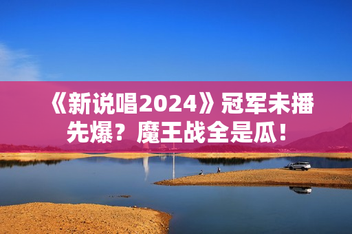 《新说唱2024》冠军未播先爆？魔王战全是瓜！