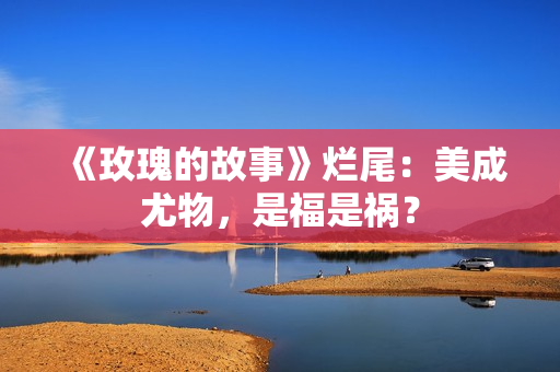 《玫瑰的故事》烂尾：美成尤物，是福是祸？