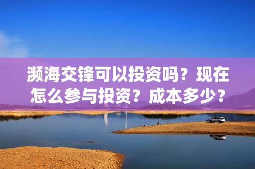 濒海交锋可以投资吗?现在怎么参与投资?成本多少?(濒海交锋投资方) 濒海交锋可以投资吗?现在怎么参与投资?成本多少?(濒海交锋投资方)