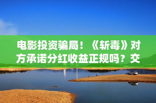 电影投资骗局！《斩毒》对方承诺分红收益正规吗？交钱进去被骗怎么办？——抵制耐克(电影投资骗局今日说法)