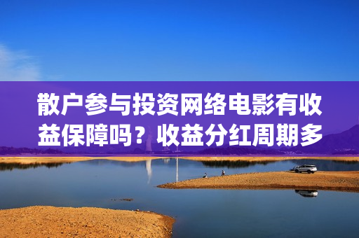 散户参与投资网络电影有收益保障吗？收益分红周期多长时间？(散户参与投资网站有哪些)