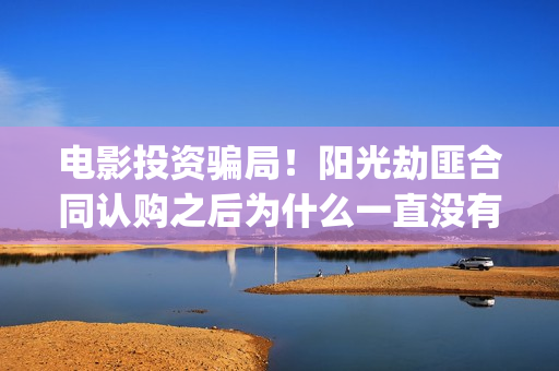 电影投资骗局！阳光劫匪合同认购之后为什么一直没有上映？这是骗局吗？——抵制耐克(电影投资骗局怎么追回)