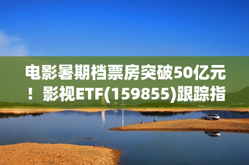 电影暑期档票房突破50亿元！影视ETF(159855)跟踪指数逆市上涨，引力传媒、流金科技、金逸影视领涨。