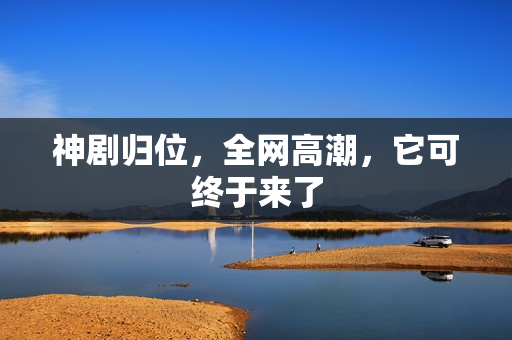 神剧归位，全网高潮，它可终于来了