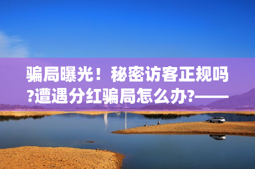 骗局曝光！秘密访客正规吗?遭遇分红骗局怎么办?——抵制耐克(秘密真的管用吗)