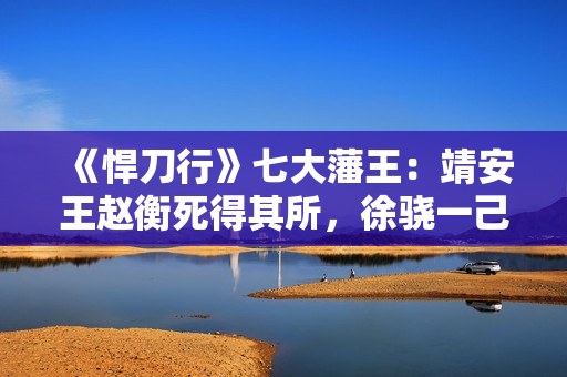 《悍刀行》七大藩王：靖安王赵衡死得其所，徐骁一己之力连灭六国