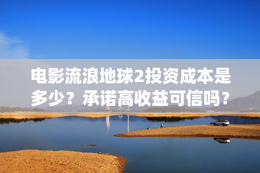 电影流浪地球2投资成本是多少？承诺高收益可信吗？(电影流浪地球2自上映以来打破多个中国影视记录)