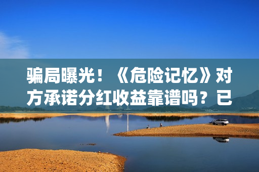 骗局曝光！《危险记忆》对方承诺分红收益靠谱吗？已经合同认购可以追回吗？——抵制耐克(危汇网app是真的假的)