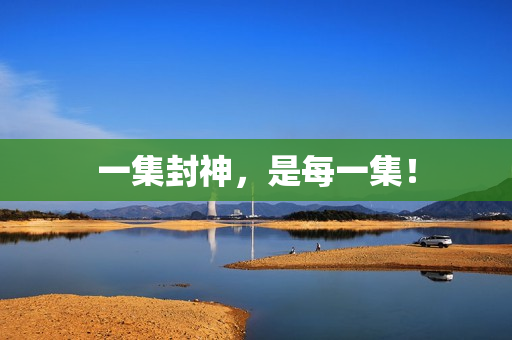 一集封神,是每一集! 一集封神,是每一集!