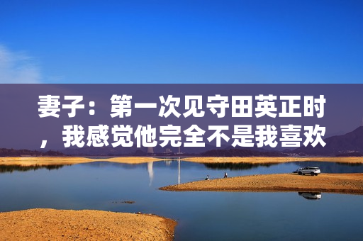 妻子:第一次见守田英正时,我感觉他完全不是我喜欢的类型 妻子:第一次见守田英正时,我感觉他完全不是我喜欢的类型