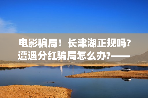 电影骗局！长津湖正规吗?遭遇分红骗局怎么办?——抵制耐克(电影长津湖最新消息)