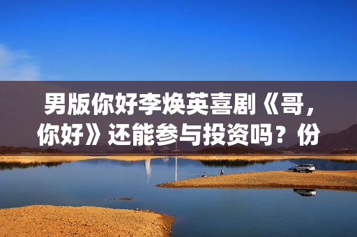 男版你好李焕英喜剧《哥，你好》还能参与投资吗？份额多少钱一份？(你好李焕英 老歌)