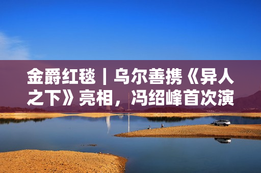 金爵红毯｜乌尔善携《异人之下》亮相，冯绍峰首次演反派