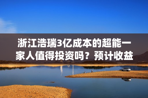 浙江浩瑞3亿成本的超能一家人值得投资吗？预计收益率能有多少？(浙江浩瑞投资咨询管理有限公司)