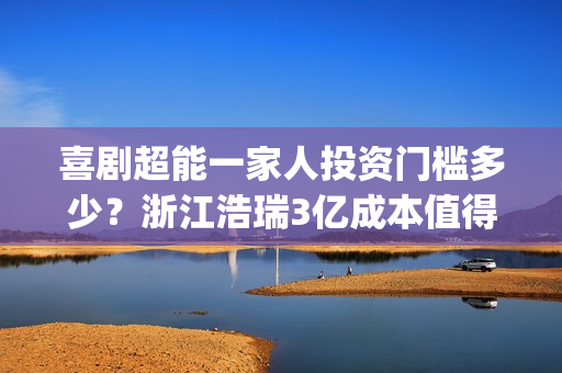 喜剧超能一家人投资门槛多少？浙江浩瑞3亿成本值得参与吗？(超能一家人美剧)
