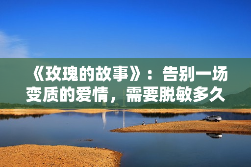 《玫瑰的故事》:告别一场变质的爱情,需要脱敏多久? 《玫瑰的故事》:告别一场变质的爱情,需要脱敏多久?