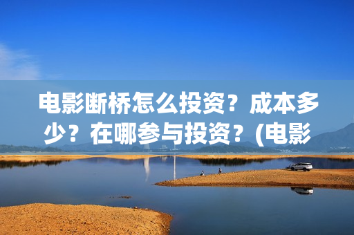 电影断桥怎么投资？成本多少？在哪参与投资？(电影断桥怎么投屏看)