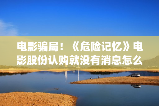 电影骗局！《危险记忆》电影股份认购就没有消息怎么回事？——抵制耐克(危机电影百度百科)