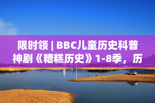 限时领 | BBC儿童历史科普神剧《糟糕历史》1-8季，历史讲成段子让人笑到眼泪横飞！寓教于乐值得带走！