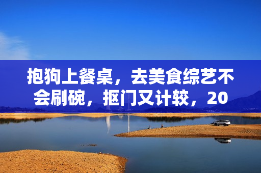 抱狗上餐桌，去美食综艺不会刷碗，抠门又计较，208万别太离谱