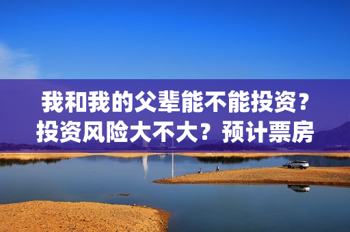 我和我的父辈能不能投资？投资风险大不大？预计票房有多少？(我和我的父辈能回本吗)