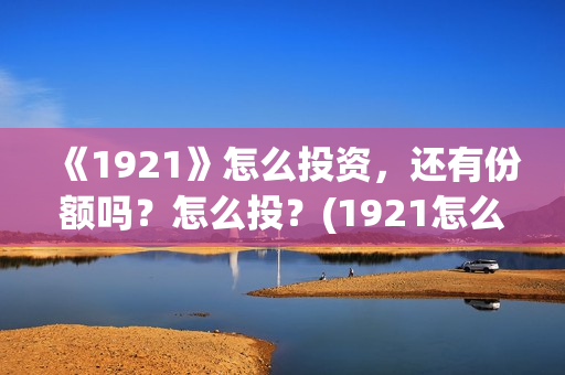 《1921》怎么投资，还有份额吗？怎么投？(1921怎么不能看了)