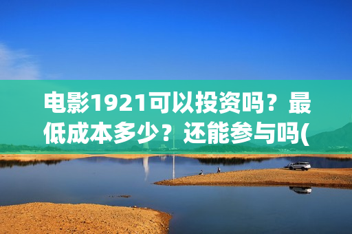电影1921可以投资吗？最低成本多少？还能参与吗(1921电影投屏)