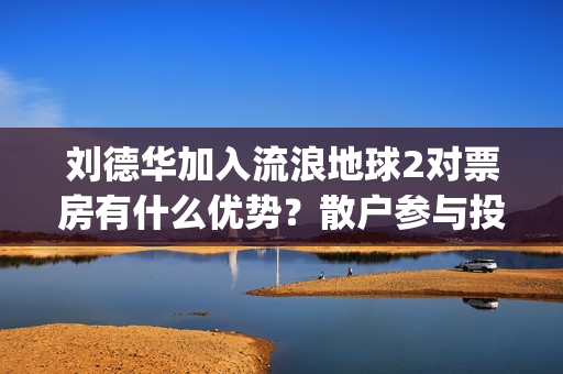 刘德华加入流浪地球2对票房有什么优势？散户参与投资怎么对接公司？(流浪刘德华99演唱会)