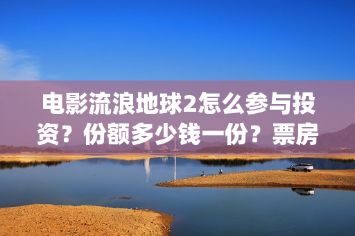 电影流浪地球2怎么参与投资？份额多少钱一份？票房有望突破50亿吗？(电影流浪地球2自上映以来打破多个中国影视记录)