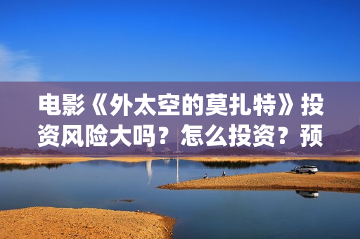 电影《外太空的莫扎特》投资风险大吗？怎么投资？预估票房是多少？(外太空的百科)