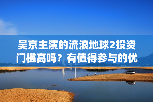 吴京主演的流浪地球2投资门槛高吗？有值得参与的优势吗？成本多少？(吴京主演的流浪地球电影)