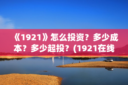 《1921》怎么投资？多少成本？多少起投？(1921在线观看可投屏)