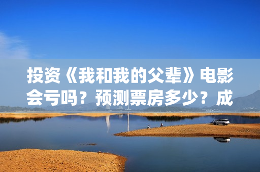 投资《我和我的父辈》电影会亏吗？预测票房多少？成本回本难吗？(电影我和我的祖国投资了多少钱)