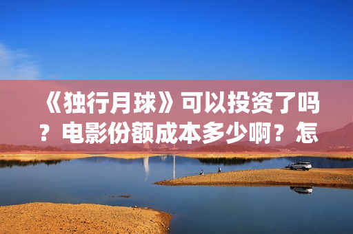 《独行月球》可以投资了吗？电影份额成本多少啊？怎么投资到出品方？(独行月球结局什么意思)