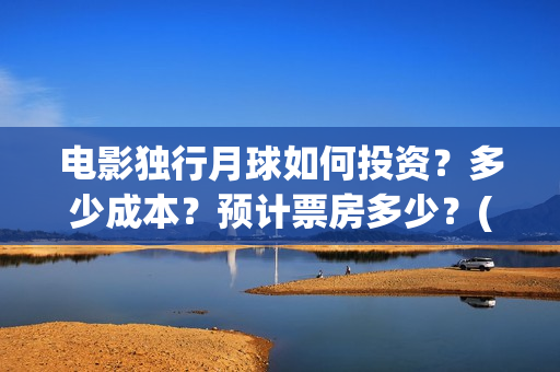 电影独行月球如何投资？多少成本？预计票房多少？(独行月球出品方)