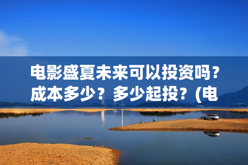 电影盛夏未来可以投资吗?成本多少?多少起投?(电影 盛夏未来) 电影盛夏未来可以投资吗?成本多少?多少起投?(电影 盛夏未来)