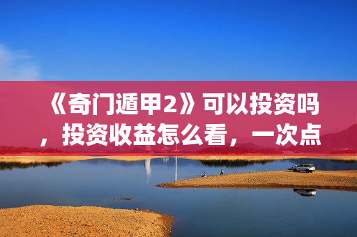 《奇门遁甲2》可以投资吗，投资收益怎么看，一次点击赚多少钱？(奇门遁甲2 电影)