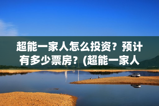 超能一家人怎么投资？预计有多少票房？(超能一家人怎么样)