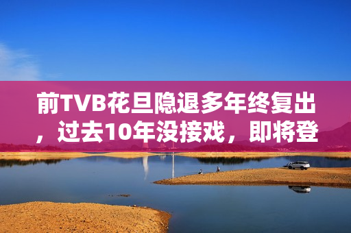 前TVB花旦隐退多年终复出，过去10年没接戏，即将登六被赞逆生长