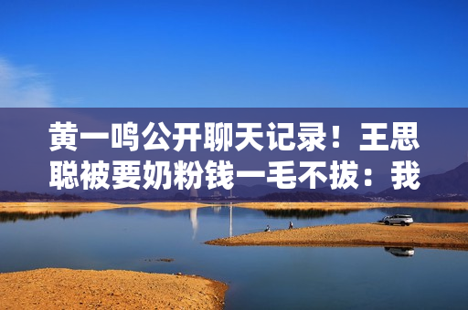 黄一鸣公开聊天记录！王思聪被要奶粉钱一毛不拔：我没钱你忍忍吧