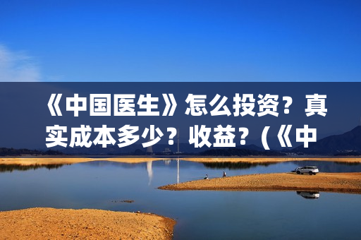 《中国医生》怎么投资?真实成本多少?收益?(《中国医生》预告) 《中国医生》怎么投资?真实成本多少?收益?(《中国医生》预告)